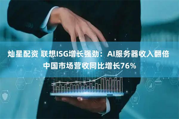 灿星配资 联想ISG增长强劲：AI服务器收入翻倍 中国市场营收同比增长76%