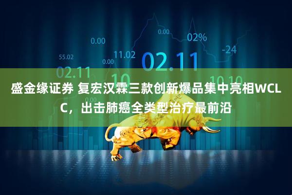 盛金缘证券 复宏汉霖三款创新爆品集中亮相WCLC，出击肺癌全类型治疗最前沿