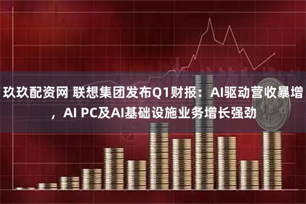 玖玖配资网 联想集团发布Q1财报：AI驱动营收暴增，AI PC及AI基础设施业务增长强劲