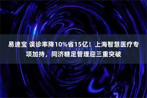 易速宝 误诊率降10%省15亿！上海智慧医疗专项加持，同济糖足管理迎三重突破