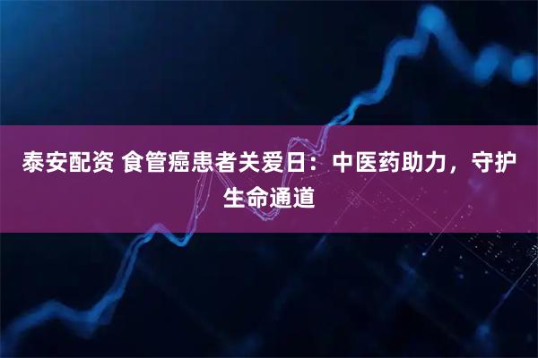 泰安配资 食管癌患者关爱日：中医药助力，守护生命通道