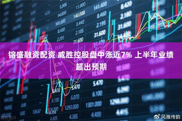 镕盛融资配资 威胜控股盘中涨近7% 上半年业绩超出预期