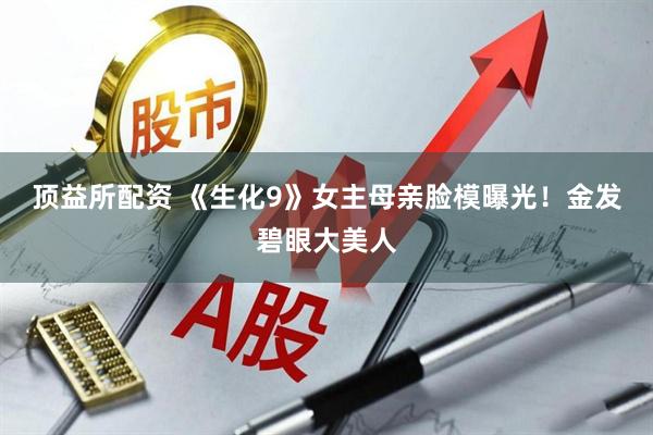 顶益所配资 《生化9》女主母亲脸模曝光！金发碧眼大美人