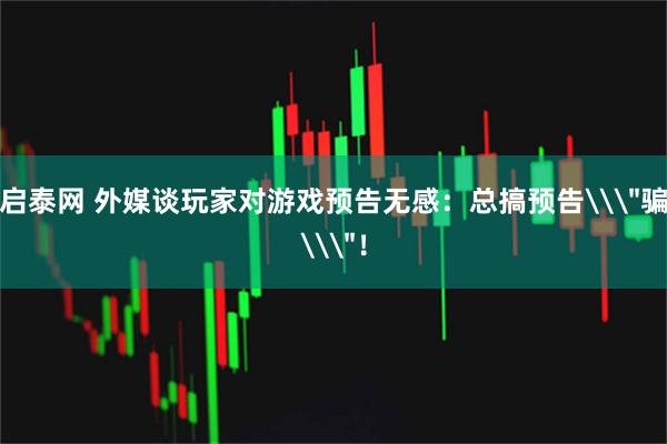 启泰网 外媒谈玩家对游戏预告无感：总搞预告\＂骗\＂！