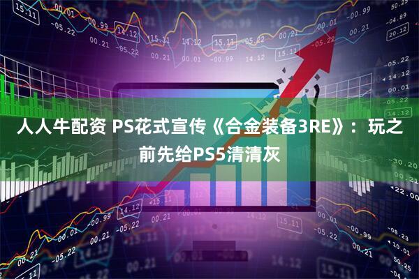 人人牛配资 PS花式宣传《合金装备3RE》：玩之前先给PS5清清灰