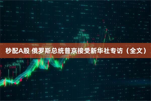 秒配A股 俄罗斯总统普京接受新华社专访（全文）