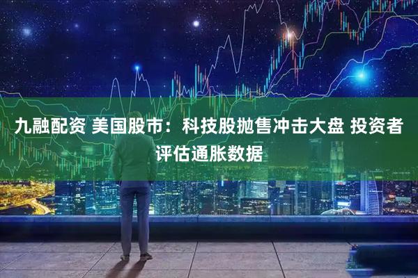 九融配资 美国股市：科技股抛售冲击大盘 投资者评估通胀数据