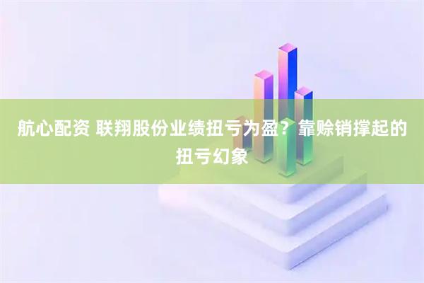 航心配资 联翔股份业绩扭亏为盈？靠赊销撑起的扭亏幻象