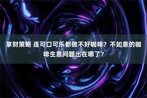 掌财策略 连可口可乐都做不好咖啡？不如意的咖啡生意问题出在哪了？