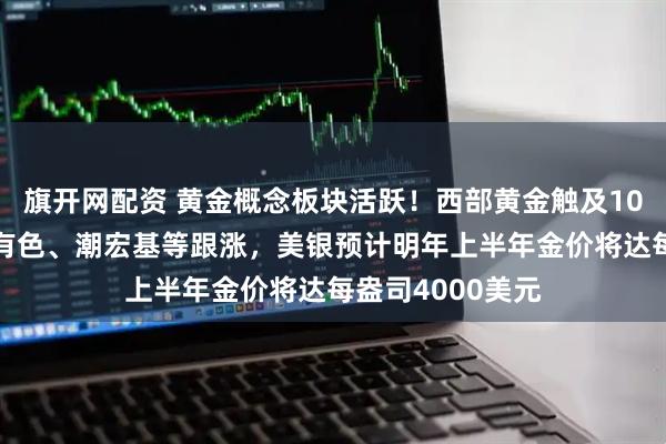 旗开网配资 黄金概念板块活跃！西部黄金触及10CM涨停，白银有色、潮宏基等跟涨，美银预计明年上半年金价将达每盎司4000美元