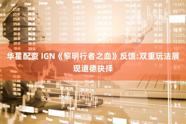 华星配资 IGN《黎明行者之血》反馈:双重玩法展现道德抉择