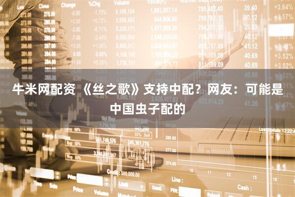牛米网配资 《丝之歌》支持中配？网友：可能是中国虫子配的