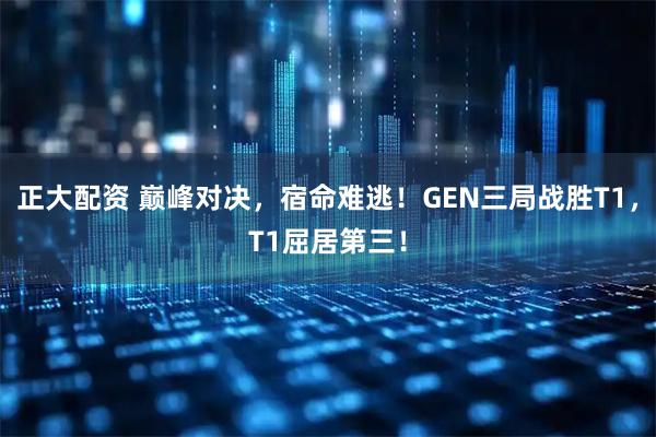 正大配资 巅峰对决，宿命难逃！GEN三局战胜T1，T1屈居第三！