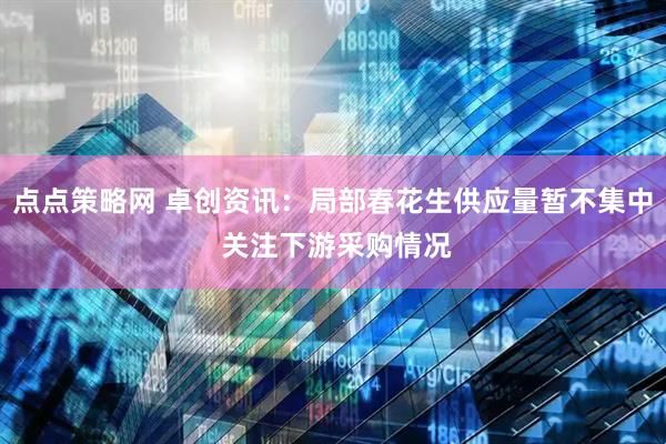 点点策略网 卓创资讯：局部春花生供应量暂不集中 关注下游采购情况