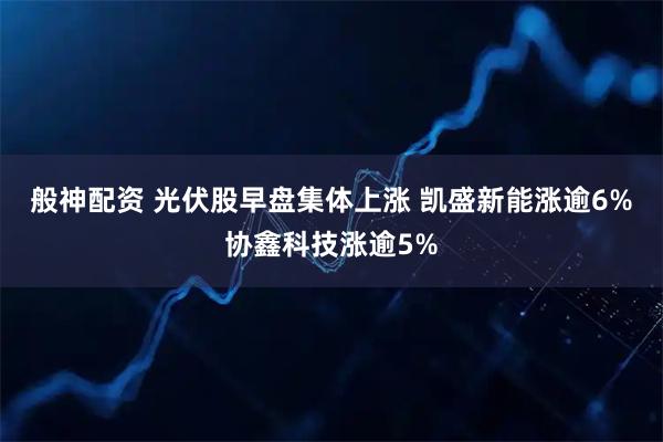 般神配资 光伏股早盘集体上涨 凯盛新能涨逾6%协鑫科技涨逾5%