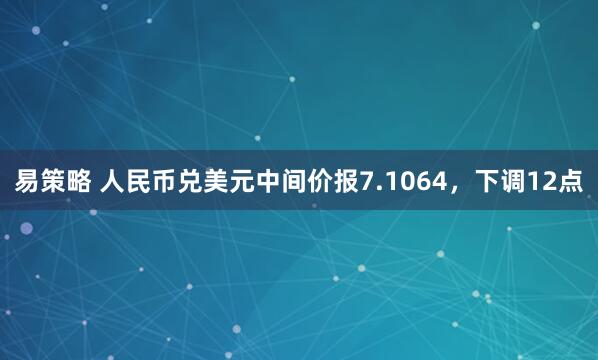 易策略 人民币兑美元中间价报7.1064，下调12点