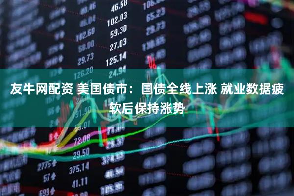 友牛网配资 美国债市：国债全线上涨 就业数据疲软后保持涨势