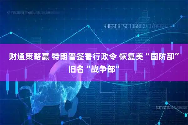 财通策略赢 特朗普签署行政令 恢复美“国防部”旧名“战争部”