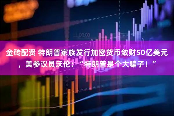 金砖配资 特朗普家族发行加密货币敛财50亿美元，美参议员沃伦：“特朗普是个大骗子！”