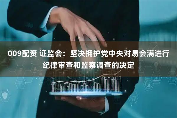 009配资 证监会：坚决拥护党中央对易会满进行纪律审查和监察调查的决定