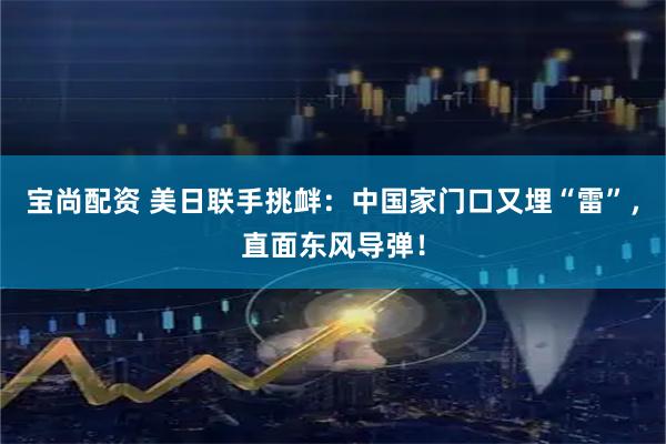 宝尚配资 美日联手挑衅：中国家门口又埋“雷”，直面东风导弹！