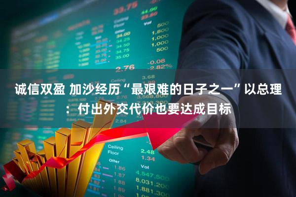 诚信双盈 加沙经历“最艰难的日子之一”　以总理：付出外交代价也要达成目标