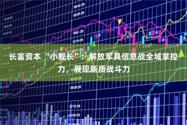 长富资本 “小舰长”：解放军具信息战全域掌控力，展现新质战斗力