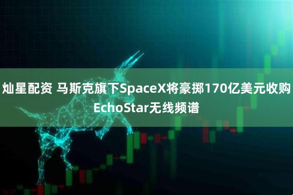 灿星配资 马斯克旗下SpaceX将豪掷170亿美元收购EchoStar无线频谱