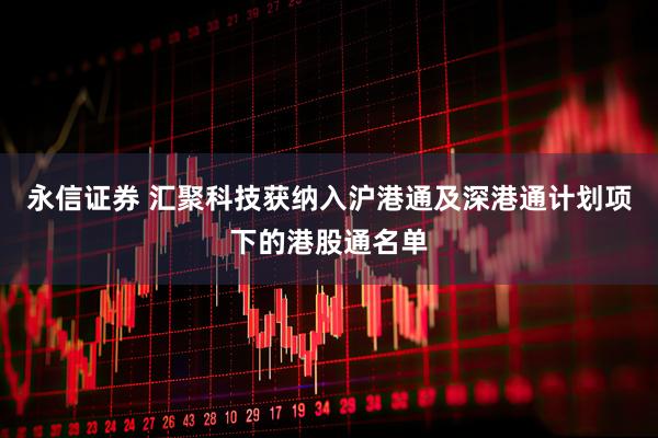永信证券 汇聚科技获纳入沪港通及深港通计划项下的港股通名单