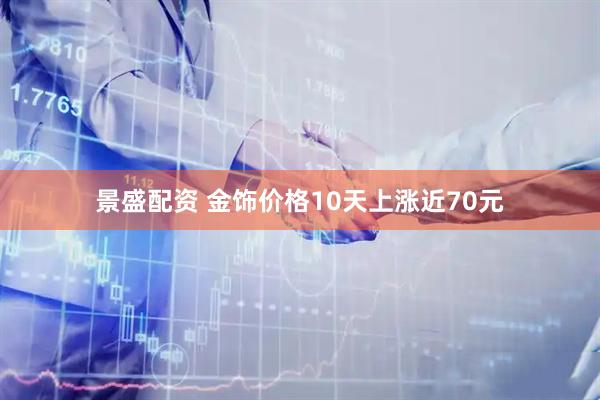 景盛配资 金饰价格10天上涨近70元