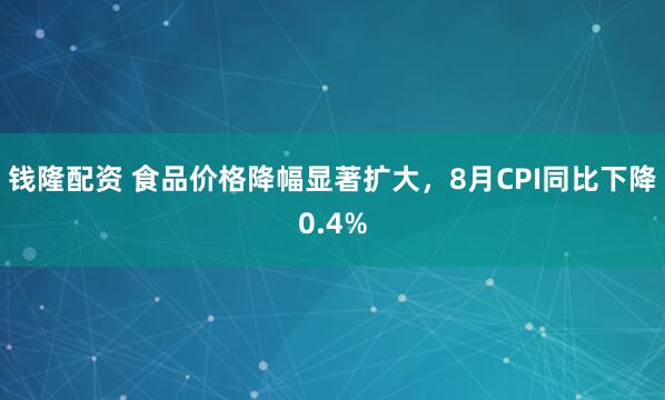 钱隆配资 食品价格降幅显著扩大，8月CPI同比下降0.4%