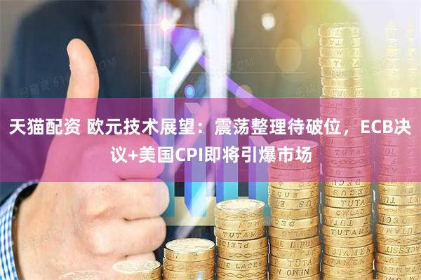 天猫配资 欧元技术展望：震荡整理待破位，ECB决议+美国CPI即将引爆市场