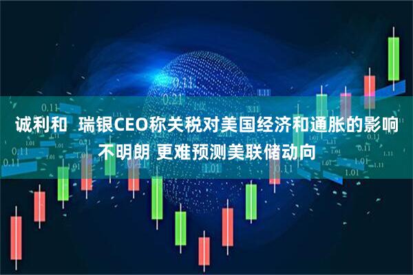 诚利和  瑞银CEO称关税对美国经济和通胀的影响不明朗 更难预测美联储动向