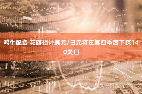 鸿牛配资 花旗预计美元/日元将在第四季度下探140关口