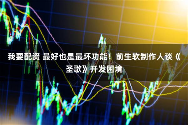 我要配资 最好也是最坏功能！前生软制作人谈《圣歌》开发困境