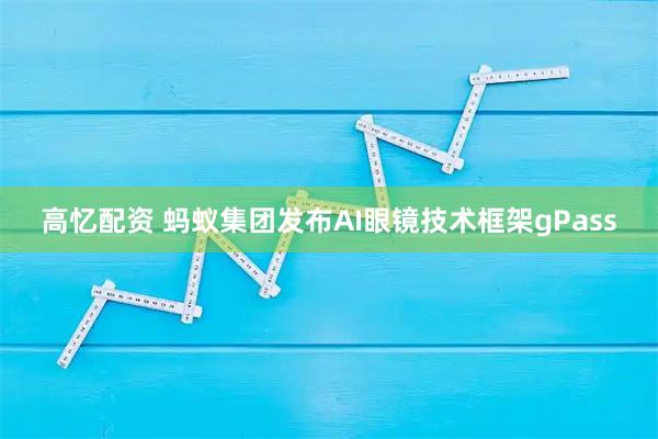 高忆配资 蚂蚁集团发布AI眼镜技术框架gPass