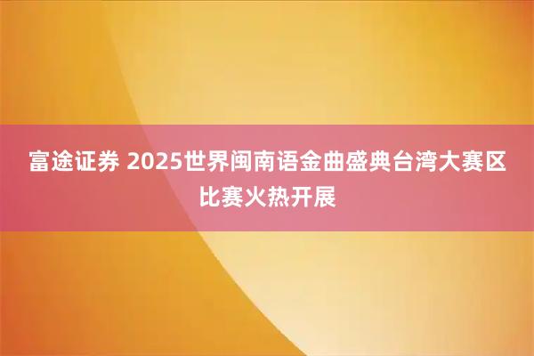 富途证券 2025世界闽南语金曲盛典台湾大赛区比赛火热开展