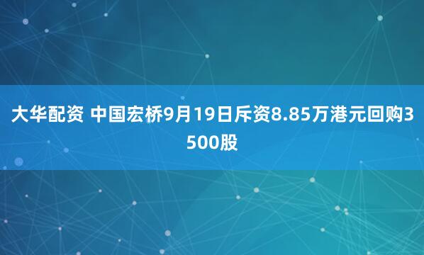 大华配资 中国宏桥9月19日斥资8.85万港元回购3500股
