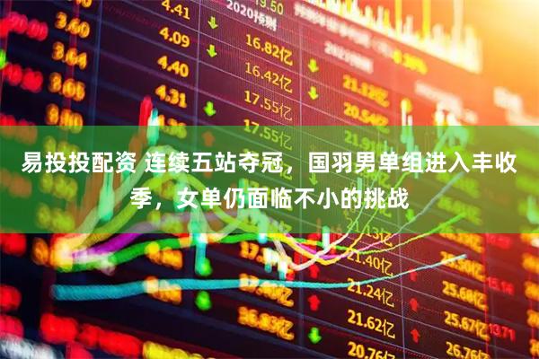 易投投配资 连续五站夺冠，国羽男单组进入丰收季，女单仍面临不小的挑战