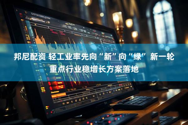邦尼配资 轻工业率先向“新”向“绿” 新一轮重点行业稳增长方案落地