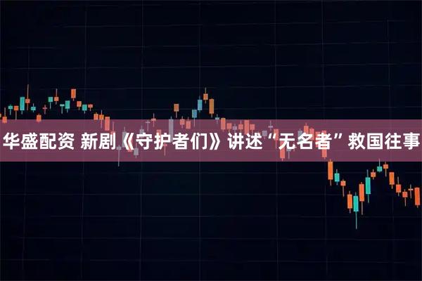 华盛配资 新剧《守护者们》讲述“无名者”救国往事