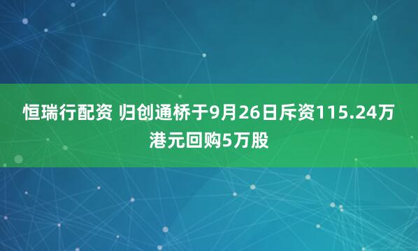 恒瑞行配资 归创通桥于9月26日斥资115.24万港元回购5万股
