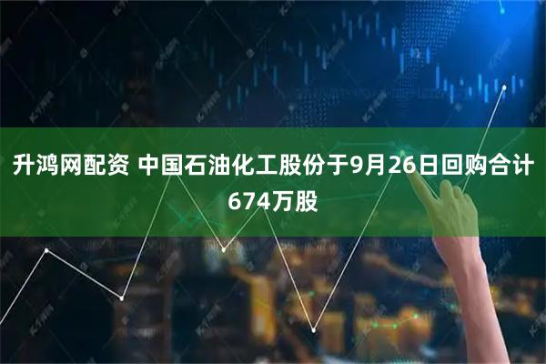 升鸿网配资 中国石油化工股份于9月26日回购合计674万股