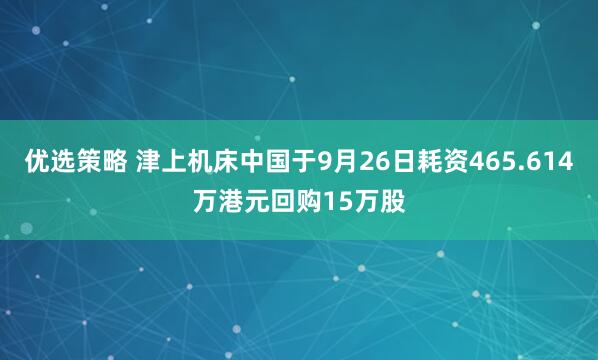 优选策略 津上机床中国于9月26日耗资465.614万港元回购15万股