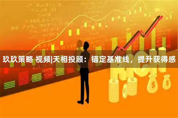 玖玖策略 视频|天相投顾：锚定基准线，提升获得感