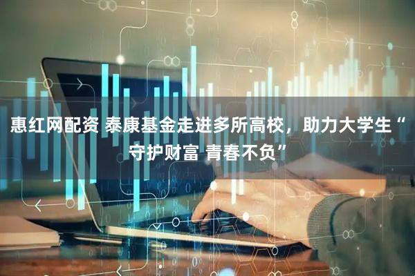 惠红网配资 泰康基金走进多所高校，助力大学生“守护财富 青春不负”