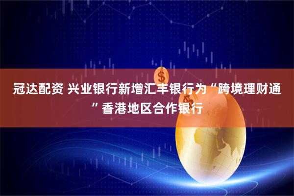 冠达配资 兴业银行新增汇丰银行为“跨境理财通”香港地区合作银行