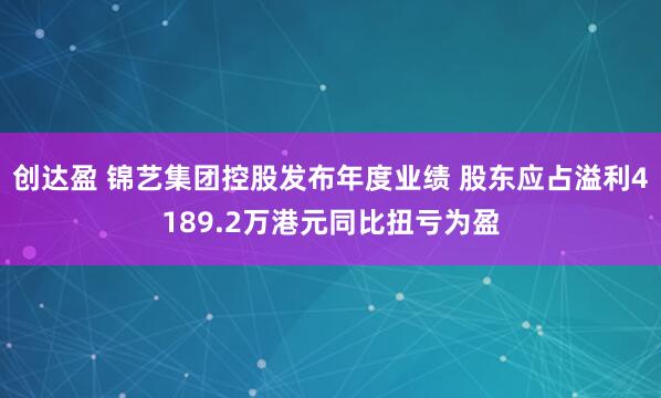 创达盈 锦艺集团控股发布年度业绩 股东应占溢利4189.2万港元同比扭亏为盈