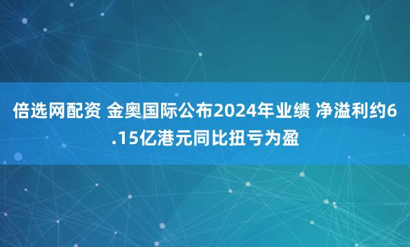倍选网配资 金奥国际公布2024年业绩 净溢利约6.15亿港元同比扭亏为盈