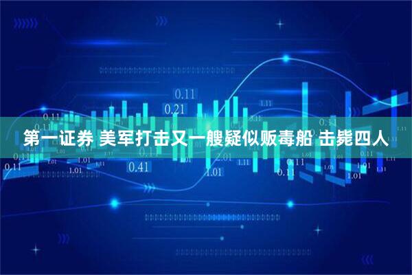 第一证券 美军打击又一艘疑似贩毒船 击毙四人
